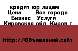 кредит юр лицам  › Цена ­ 0 - Все города Бизнес » Услуги   . Кировская обл.,Киров г.